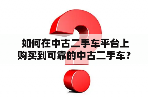  如何在中古二手车平台上购买到可靠的中古二手车？