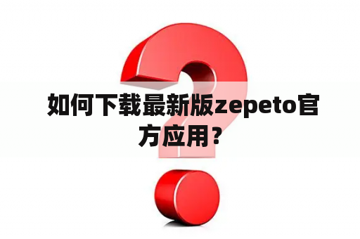  如何下载最新版zepeto官方应用？