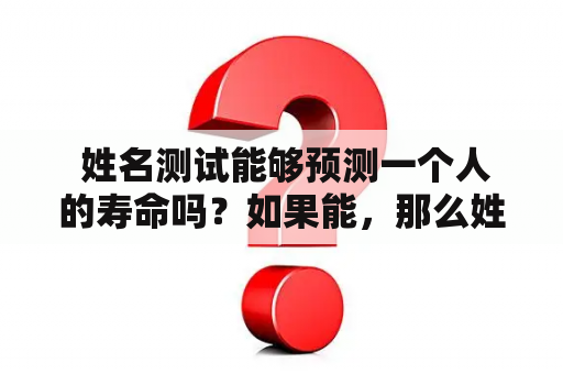  姓名测试能够预测一个人的寿命吗？如果能，那么姓名测试又能告诉我们活多久？