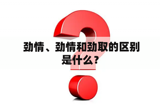  劲情、劲情和劲取的区别是什么？