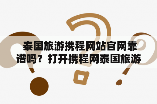  泰国旅游携程网站官网靠谱吗？打开携程网泰国旅游频道，我该如何准备行程？