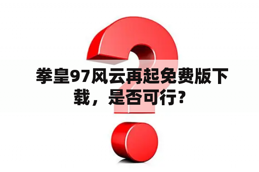  拳皇97风云再起免费版下载，是否可行？