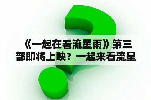  《一起在看流星雨》第三部即将上映？一起来看流星雨剧情、角色与演员介绍！