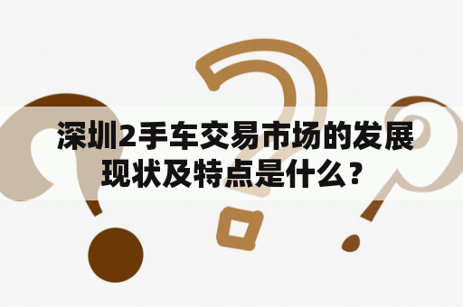  深圳2手车交易市场的发展现状及特点是什么？