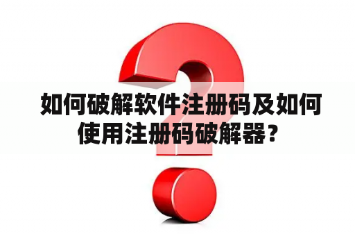  如何破解软件注册码及如何使用注册码破解器？
