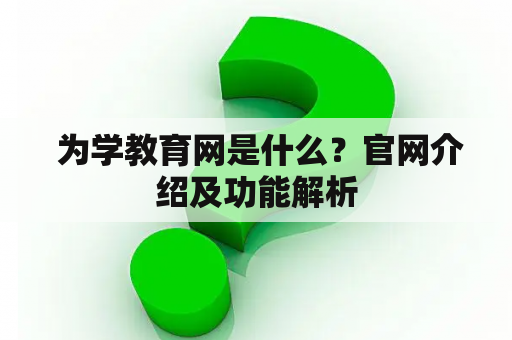  为学教育网是什么？官网介绍及功能解析