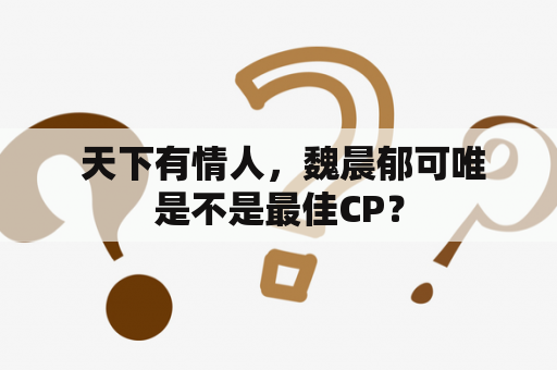  天下有情人，魏晨郁可唯是不是最佳CP？