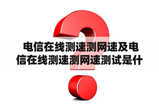  电信在线测速测网速及电信在线测速测网速测试是什么？