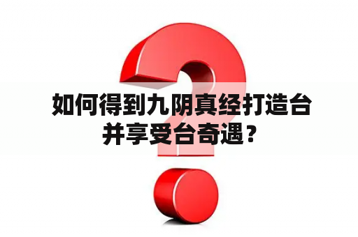  如何得到九阴真经打造台并享受台奇遇？