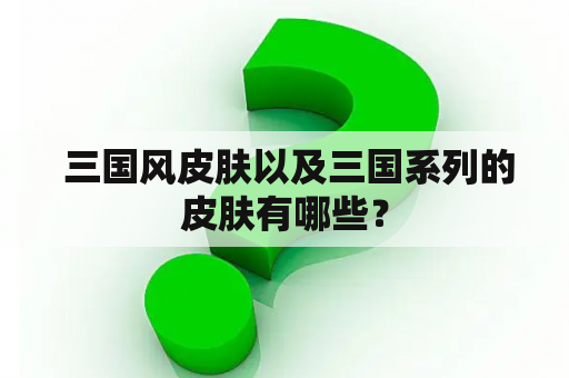  三国风皮肤以及三国系列的皮肤有哪些？