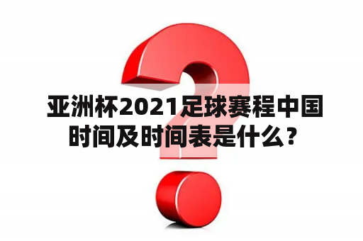  亚洲杯2021足球赛程中国时间及时间表是什么？