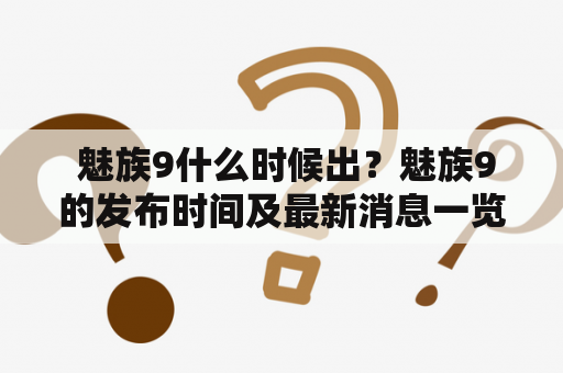  魅族9什么时候出？魅族9的发布时间及最新消息一览