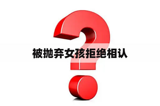 被抛弃女孩拒绝相认