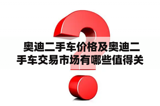  奥迪二手车价格及奥迪二手车交易市场有哪些值得关注的地方？