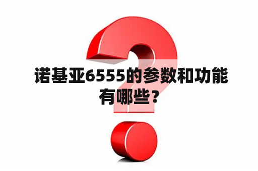  诺基亚6555的参数和功能有哪些？