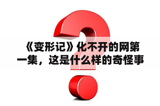  《变形记》化不开的网第一集，这是什么样的奇怪事件？