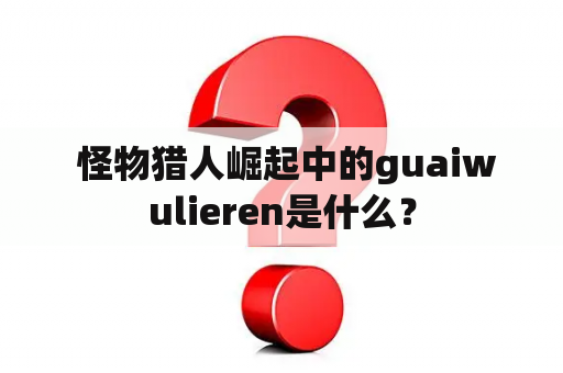  怪物猎人崛起中的guaiwulieren是什么？