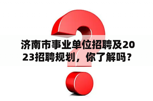  济南市事业单位招聘及2023招聘规划，你了解吗？