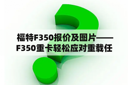  福特F350报价及图片——F350重卡轻松应对重载任务