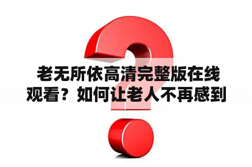  老无所依高清完整版在线观看？如何让老人不再感到孤独？