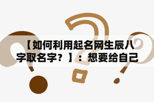  【如何利用起名网生辰八字取名字？】：想要给自己的宝宝取一个好名字，为他们的未来扬起一抹微笑，可以通过生辰八字起名网来找到一个满意的名字。生辰八字是由年、月、日、时四个元素组成的，如果能找到合适的名字，会给孩子带来好的运势。那么如何在起名网上利用生辰八字取名字呢？