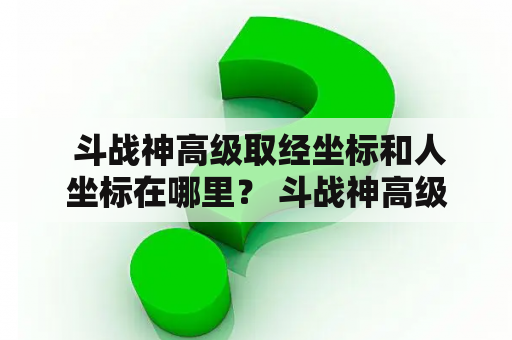  斗战神高级取经坐标和人坐标在哪里？ 斗战神高级取经是一项非常重要的任务，完成后可以获得大量经验和奖励。但是，许多玩家在寻找斗战神高级取经坐标和人坐标时遇到了困难。本文将告诉您这些坐标在哪里。