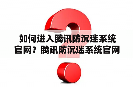  如何进入腾讯防沉迷系统官网？腾讯防沉迷系统官网入口在哪？