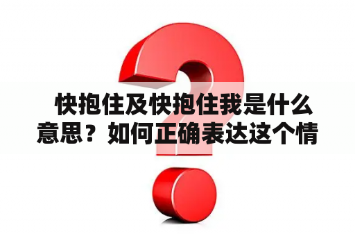   快抱住及快抱住我是什么意思？如何正确表达这个情感？