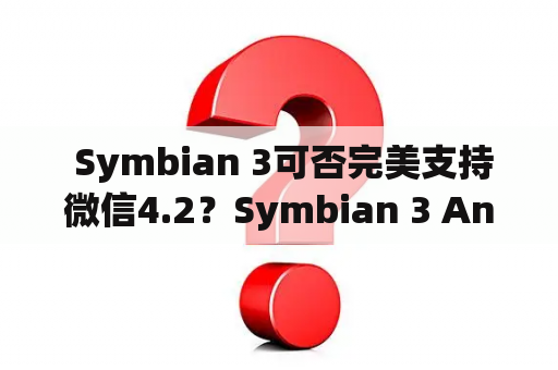  Symbian 3可否完美支持微信4.2？Symbian 3 Anna微信4.2使用中的问题解析及疑惑解答