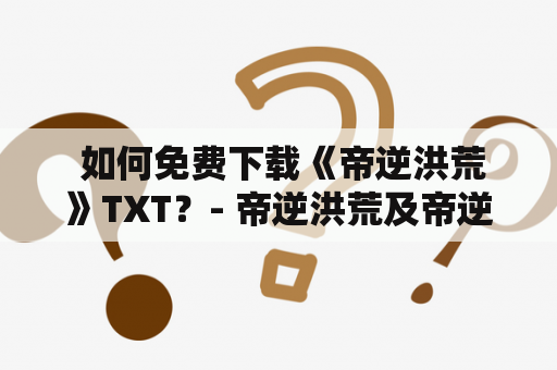  如何免费下载《帝逆洪荒》TXT？- 帝逆洪荒及帝逆洪荒TXT下载