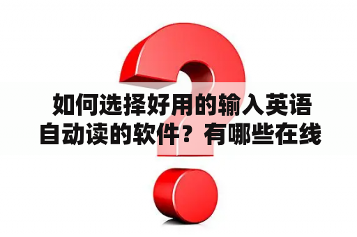  如何选择好用的输入英语自动读的软件？有哪些在线输入英语自动读的软件可供选择？