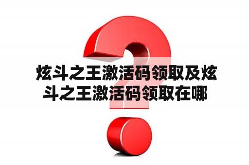  炫斗之王激活码领取及炫斗之王激活码领取在哪