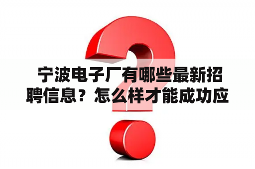  宁波电子厂有哪些最新招聘信息？怎么样才能成功应聘宁波电子厂的职位？