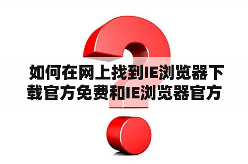  如何在网上找到IE浏览器下载官方免费和IE浏览器官方下载手机版？