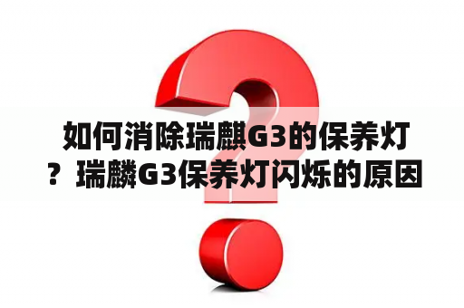  如何消除瑞麒G3的保养灯？瑞麟G3保养灯闪烁的原因及解决方法