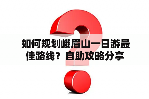  如何规划峨眉山一日游最佳路线？自助攻略分享