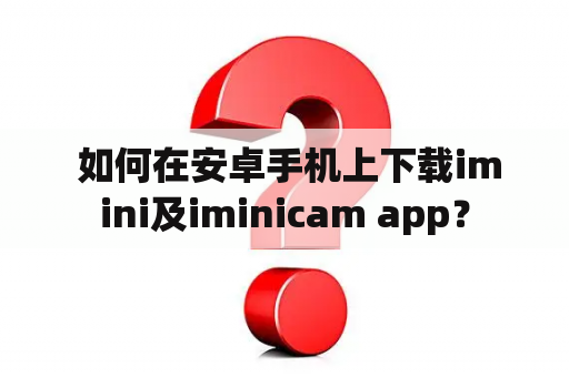  如何在安卓手机上下载imini及iminicam app？