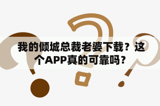  我的倾城总裁老婆下载？这个APP真的可靠吗？