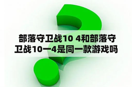  部落守卫战10 4和部落守卫战10一4是同一款游戏吗？