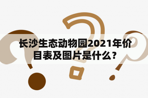  长沙生态动物园2021年价目表及图片是什么？