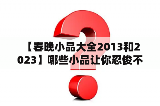  【春晚小品大全2013和2023】哪些小品让你忍俊不禁？未来春晚的小品又会是怎样的呢？