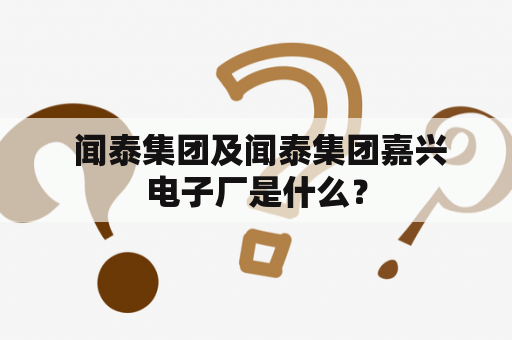  闻泰集团及闻泰集团嘉兴电子厂是什么？