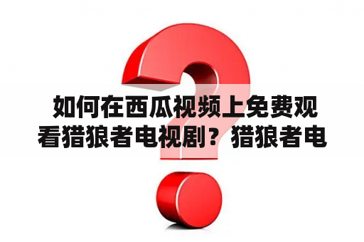  如何在西瓜视频上免费观看猎狼者电视剧？猎狼者电视剧免费播放猎狼者电视剧免费播放西瓜视频