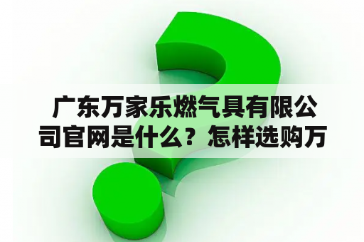  广东万家乐燃气具有限公司官网是什么？怎样选购万家乐燃气灶？