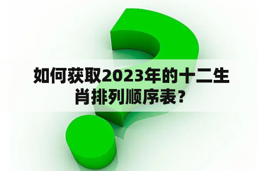  如何获取2023年的十二生肖排列顺序表？