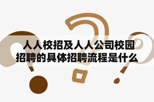  人人校招及人人公司校园招聘的具体招聘流程是什么？