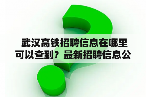  武汉高铁招聘信息在哪里可以查到？最新招聘信息公布了吗？