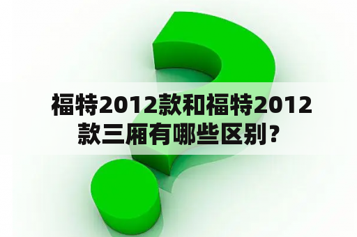  福特2012款和福特2012款三厢有哪些区别？