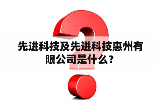  先进科技及先进科技惠州有限公司是什么？