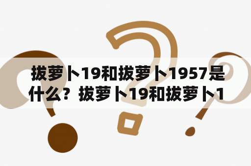  拔萝卜19和拔萝卜1957是什么？拔萝卜19和拔萝卜1957有什么联系？